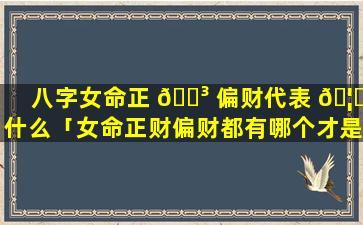 八字女命正 🐳 偏财代表 🦍 什么「女命正财偏财都有哪个才是父亲」